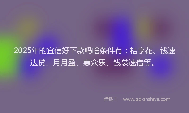 2025年的宜信好下款吗啥条件有：桔享花、钱速达贷、月月盈、惠众乐、钱袋速借等。