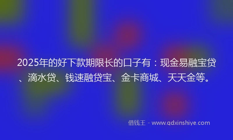 2025年的好下款期限长的口子有：现金易融宝贷、滴水贷、钱速融贷宝、金卡商城、天天金等。