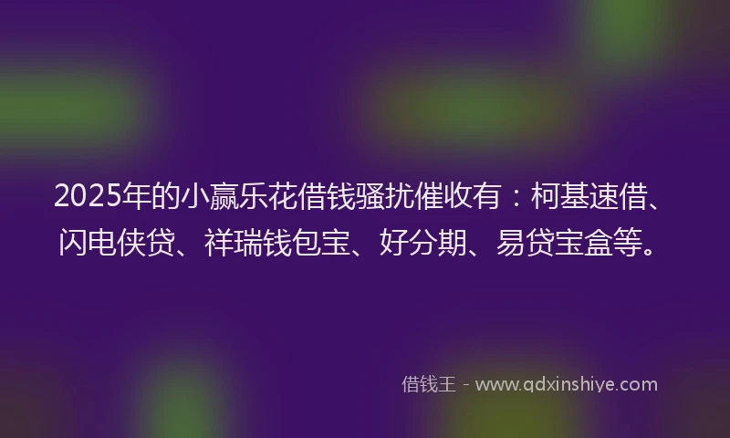2025年的小赢乐花借钱骚扰催收有：柯基速借、闪电侠贷、祥瑞钱包宝、好分期、易贷宝盒等。
