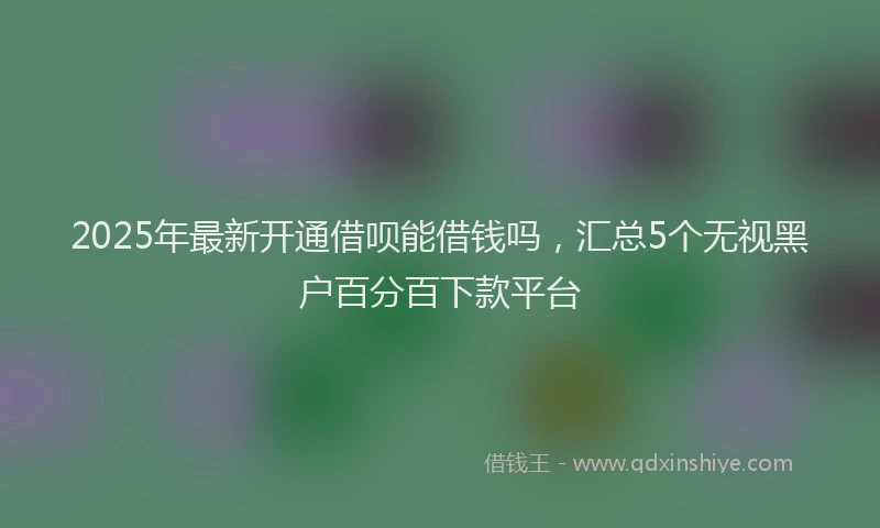 2025年最新开通借呗能借钱吗，汇总5个无视黑户百分百下款平台