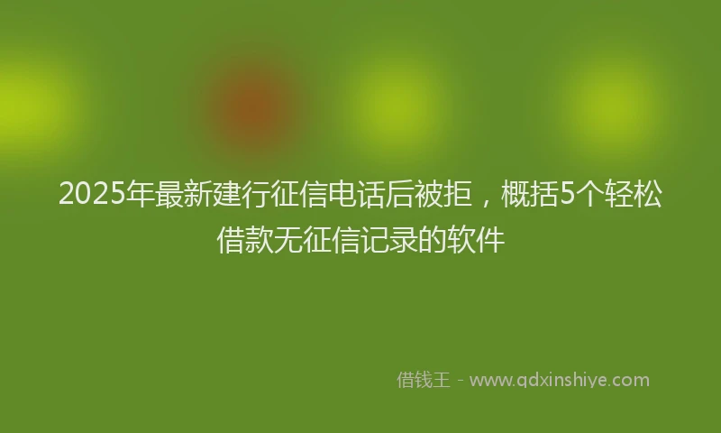 2025年最新建行征信电话后被拒，概括5个轻松借款无征信记录的软件