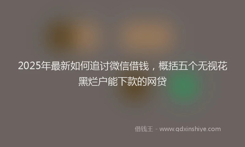 2025年最新如何追讨微信借钱，概括五个无视花黑烂户能下款的网贷