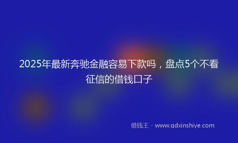 2025年最新奔驰金融容易下款吗，盘点5个不看征信的借钱口子
