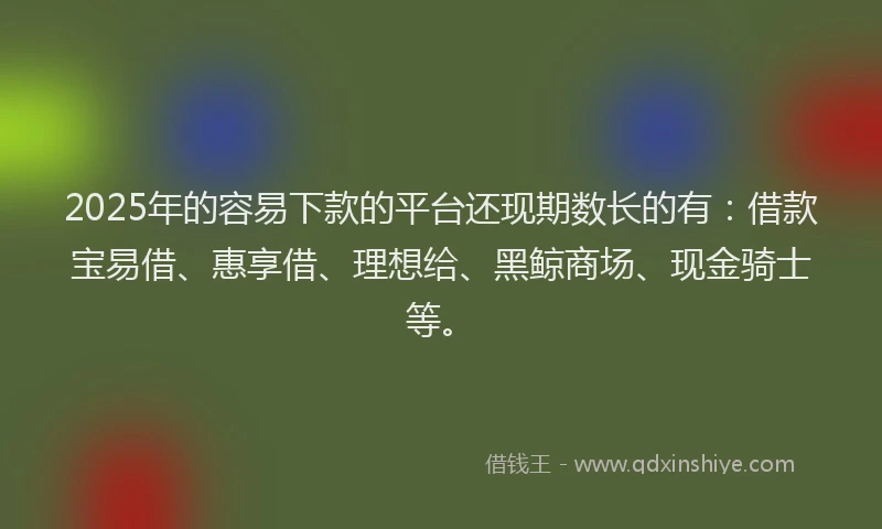 2025年的容易下款的平台还现期数长的有：借款宝易借、惠享借、理想给、黑鲸商场、现金骑士等。