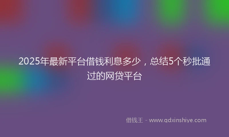 2025年最新平台借钱利息多少，总结5个秒批通过的网贷平台