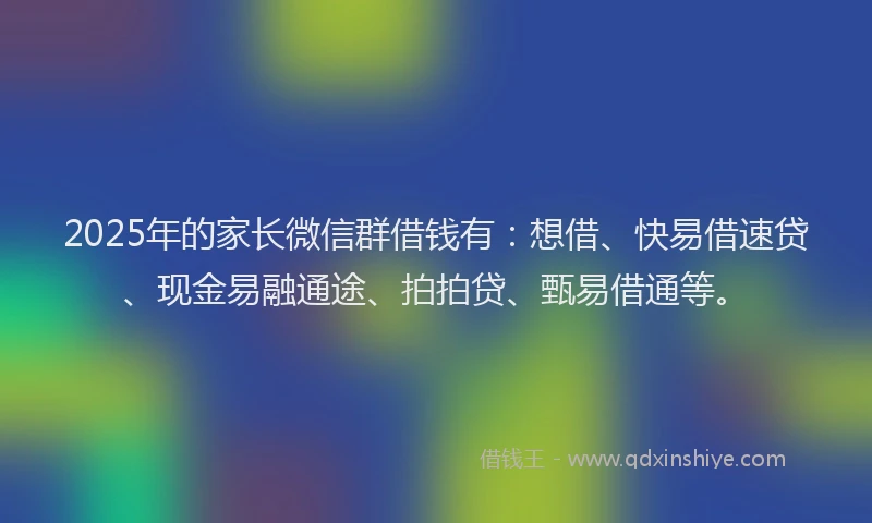 2025年的家长微信群借钱有：想借、快易借速贷、现金易融通途、拍拍贷、甄易借通等。