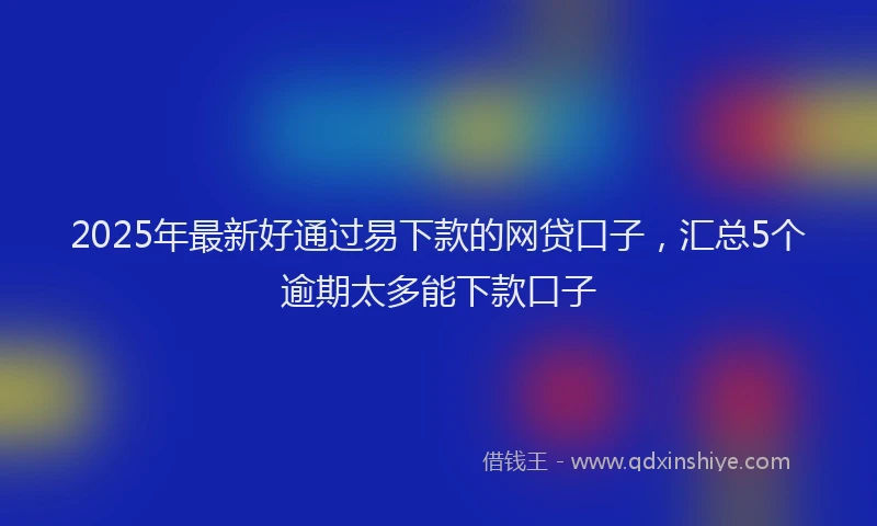 2025年最新好通过易下款的网贷口子，汇总5个逾期太多能下款口子