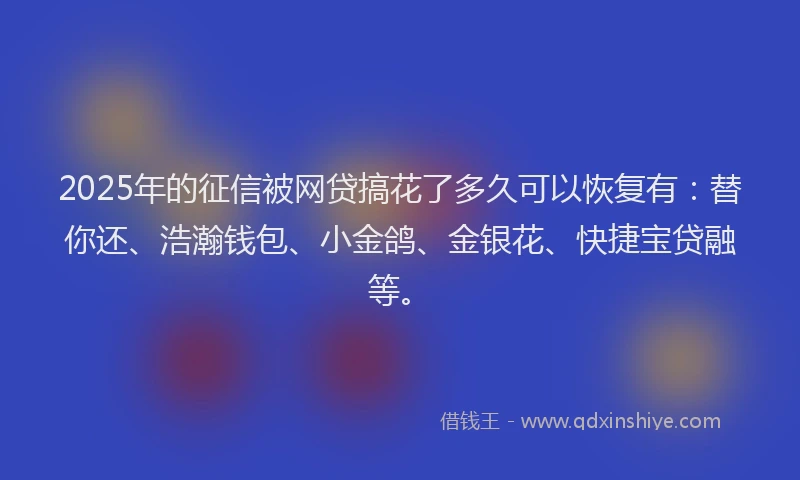 2025年的征信被网贷搞花了多久可以恢复有：替你还、浩瀚钱包、小金鸽、金银花、快捷宝贷融等。