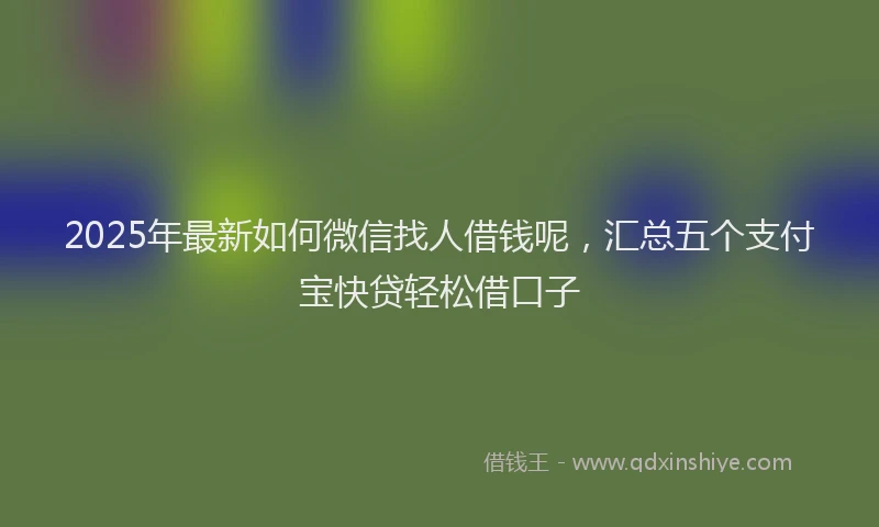 2025年最新如何微信找人借钱呢，汇总五个支付宝快贷轻松借口子
