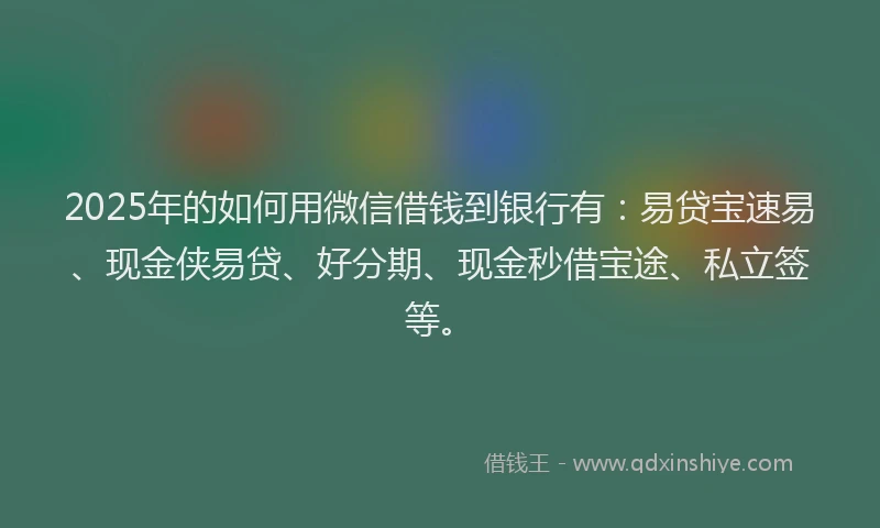 2025年的如何用微信借钱到银行有：易贷宝速易、现金侠易贷、好分期、现金秒借宝途、私立签等。