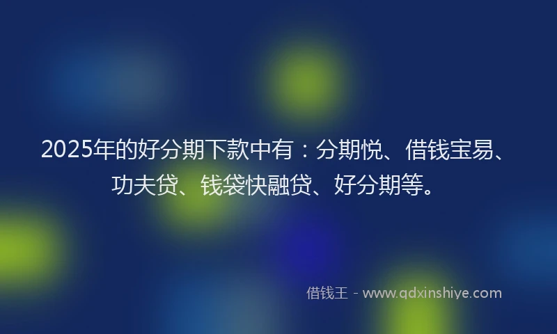 2025年的好分期下款中有：分期悦、借钱宝易、功夫贷、钱袋快融贷、好分期等。