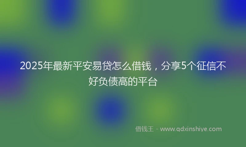 2025年最新平安易贷怎么借钱，分享5个征信不好负债高的平台
