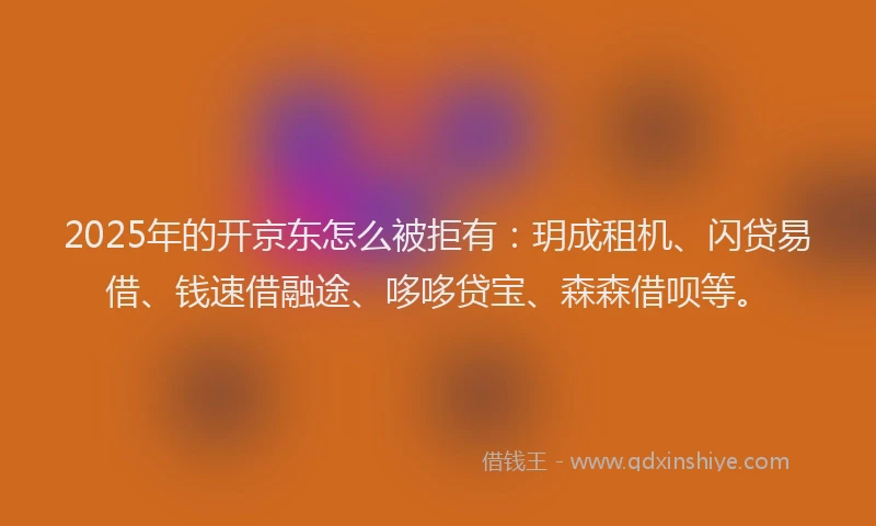 2025年的开京东怎么被拒有：玥成租机、闪贷易借、钱速借融途、哆哆贷宝、森森借呗等。