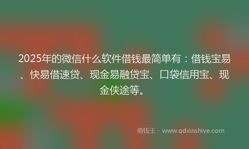 2025年的微信什么软件借钱最简单有：借钱宝易、快易借速贷、现金易融贷宝、口袋信用宝、现金侠途等。