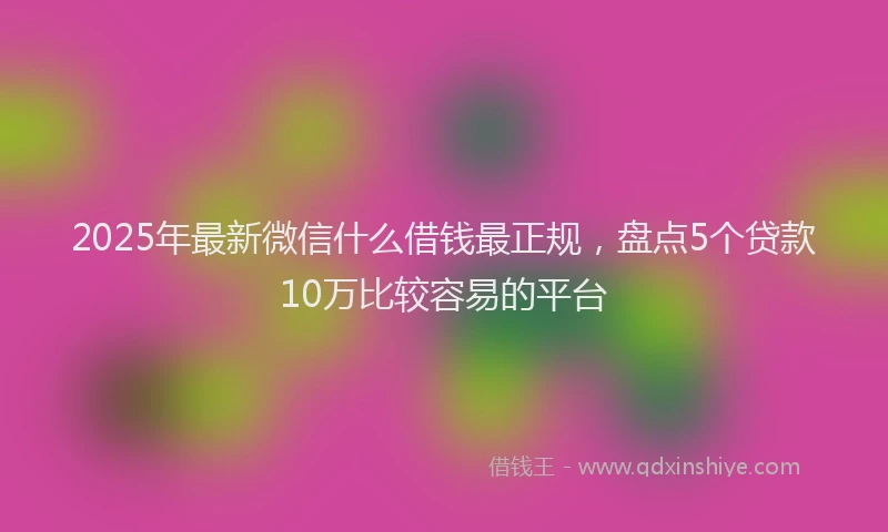 2025年最新微信什么借钱最正规，盘点5个贷款10万比较容易的平台