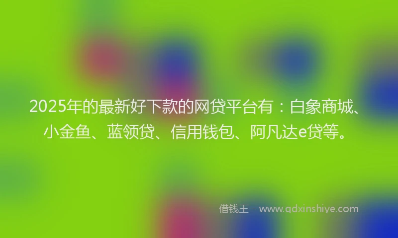 2025年的最新好下款的网贷平台有：白象商城、小金鱼、蓝领贷、信用钱包、阿凡达e贷等。