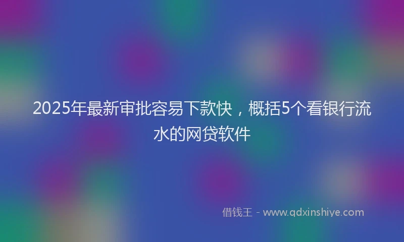 2025年最新审批容易下款快，概括5个看银行流水的网贷软件