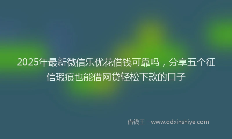 2025年最新微信乐优花借钱可靠吗，分享五个征信瑕疵也能借网贷轻松下款的口子