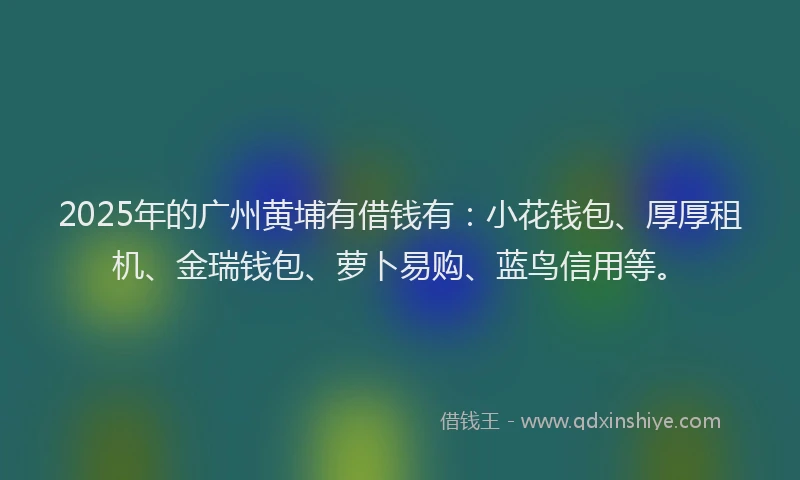 2025年的广州黄埔有借钱有：小花钱包、厚厚租机、金瑞钱包、萝卜易购、蓝鸟信用等。