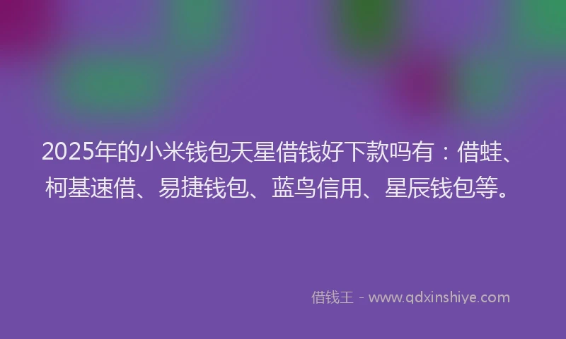 2025年的小米钱包天星借钱好下款吗有：借蛙、柯基速借、易捷钱包、蓝鸟信用、星辰钱包等。