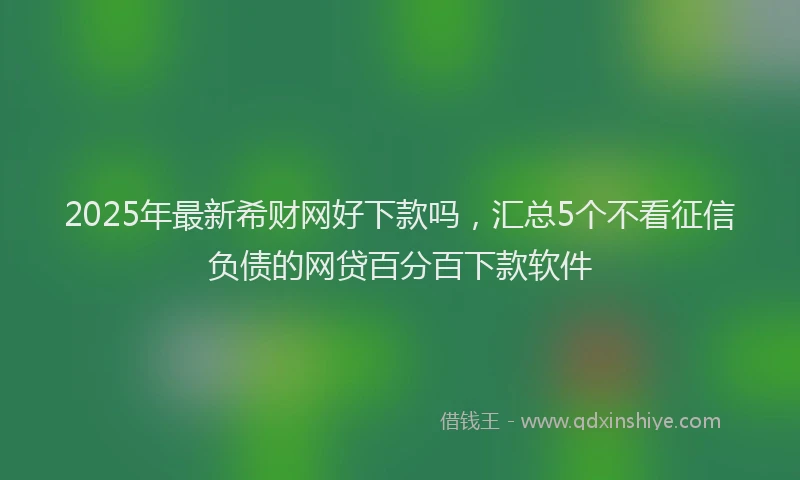 2025年最新希财网好下款吗，汇总5个不看征信负债的网贷百分百下款软件