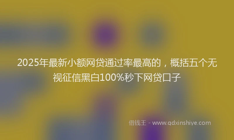 2025年最新小额网贷通过率最高的，概括五个无视征信黑白100%秒下网贷口子