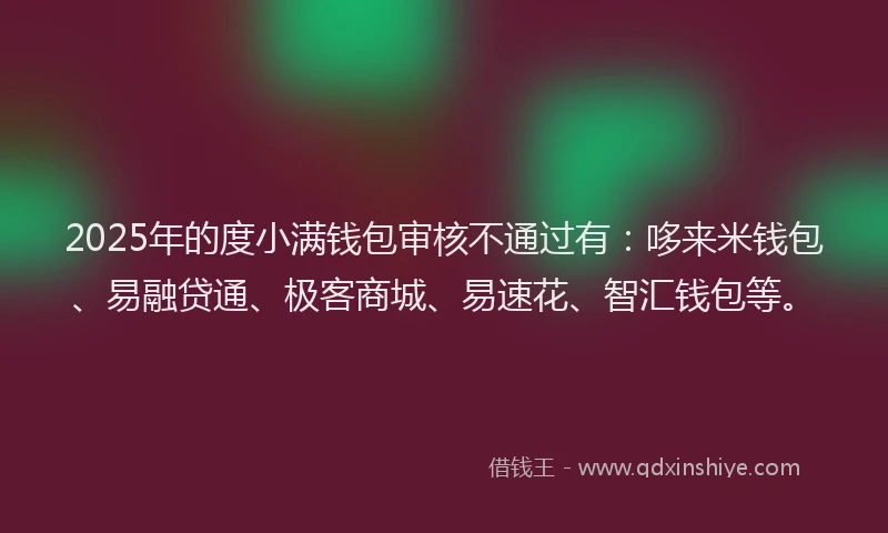 2025年的度小满钱包审核不通过有：哆来米钱包、易融贷通、极客商城、易速花、智汇钱包等。