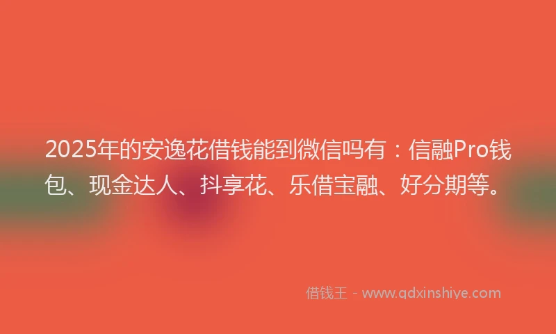 2025年的安逸花借钱能到微信吗有：信融Pro钱包、现金达人、抖享花、乐借宝融、好分期等。