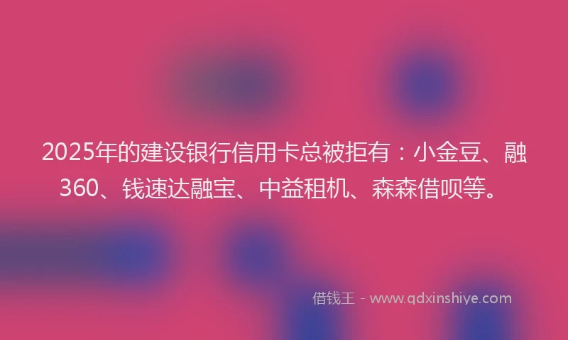 2025年的建设银行信用卡总被拒有：小金豆、融360、钱速达融宝、中益租机、森森借呗等。