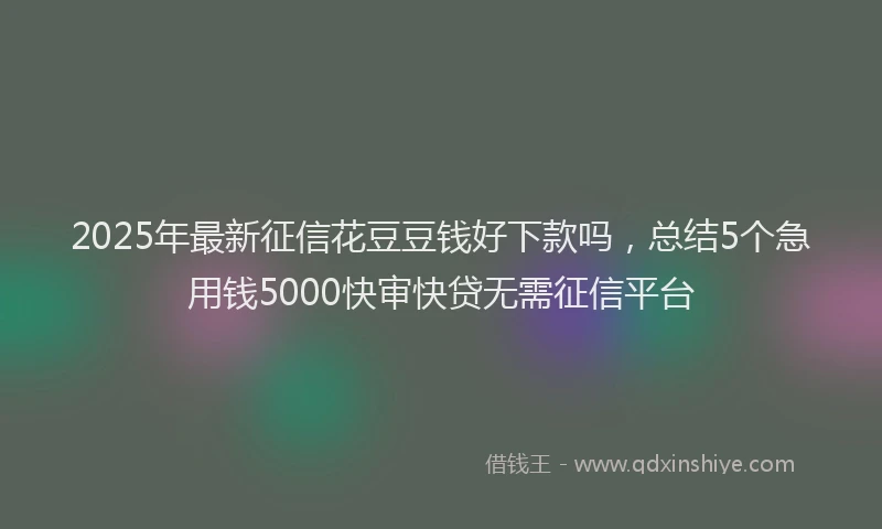 2025年最新征信花豆豆钱好下款吗，总结5个急用钱5000快审快贷无需征信平台