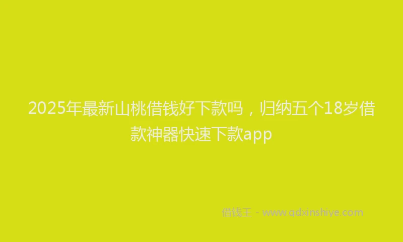 2025年最新山桃借钱好下款吗，归纳五个18岁借款神器快速下款app