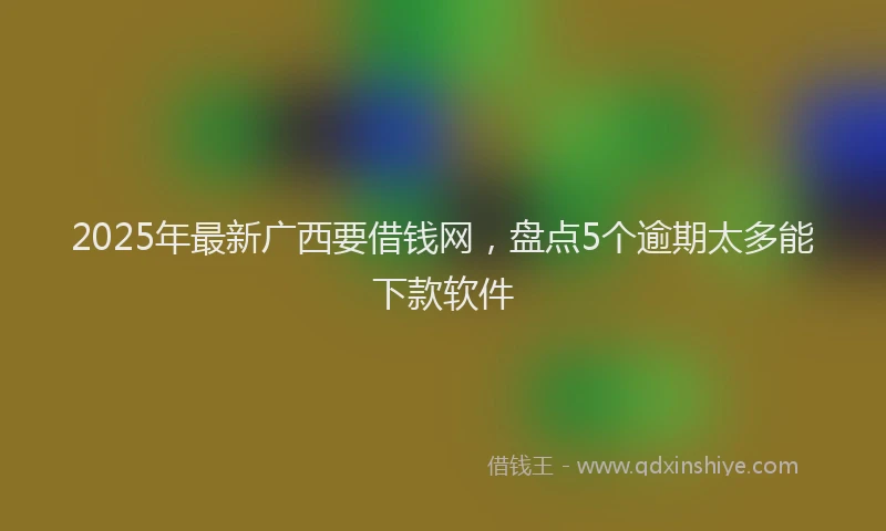 2025年最新广西要借钱网，盘点5个逾期太多能下款软件