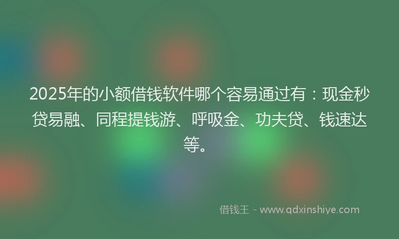2025年的小额借钱软件哪个容易通过有：现金秒贷易融、同程提钱游、呼吸金、功夫贷、钱速达等。