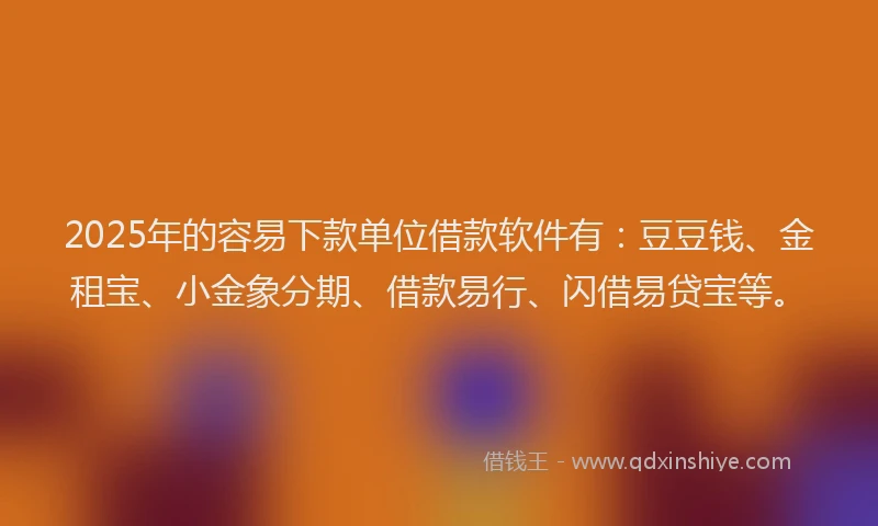 2025年的容易下款单位借款软件有：豆豆钱、金租宝、小金象分期、借款易行、闪借易贷宝等。