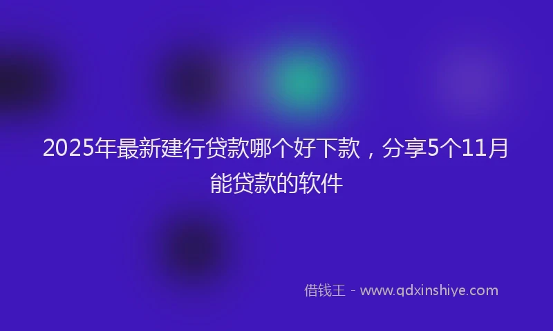 2025年最新建行贷款哪个好下款，分享5个11月能贷款的软件
