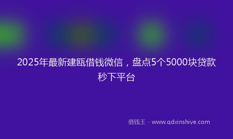 2025年最新建瓯借钱微信，盘点5个5000块贷款秒下平台