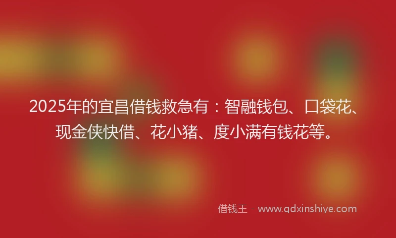 2025年的宜昌借钱救急有：智融钱包、口袋花、现金侠快借、花小猪、度小满有钱花等。