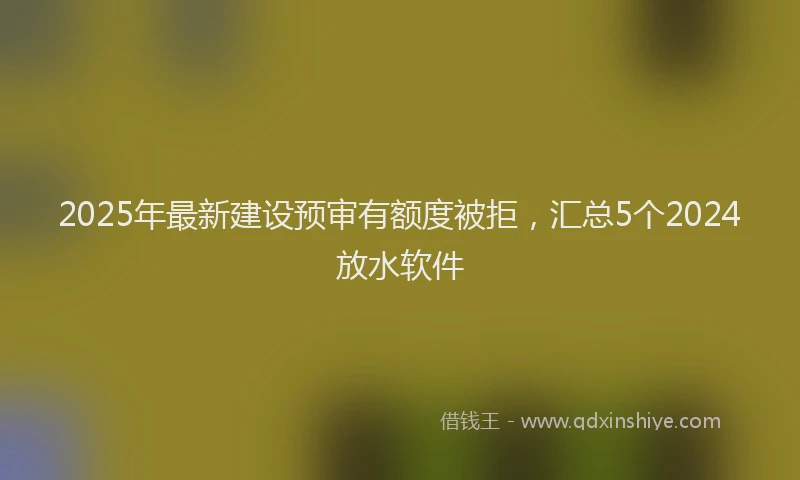 2025年最新建设预审有额度被拒，汇总5个2024放水软件