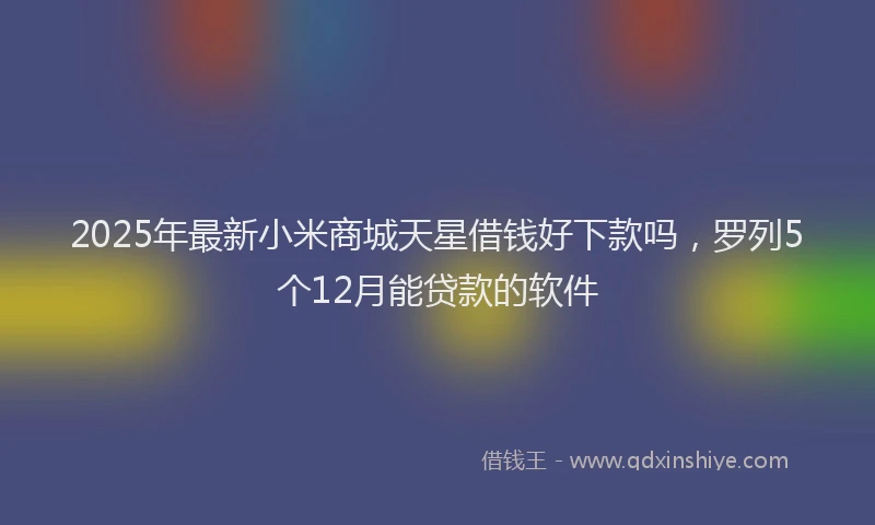 2025年最新小米商城天星借钱好下款吗，罗列5个12月能贷款的软件