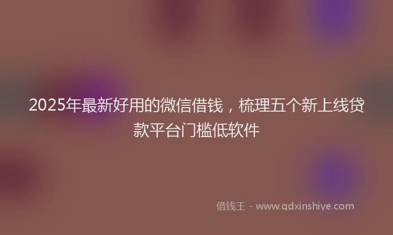 2025年最新好用的微信借钱，梳理五个新上线贷款平台门槛低软件