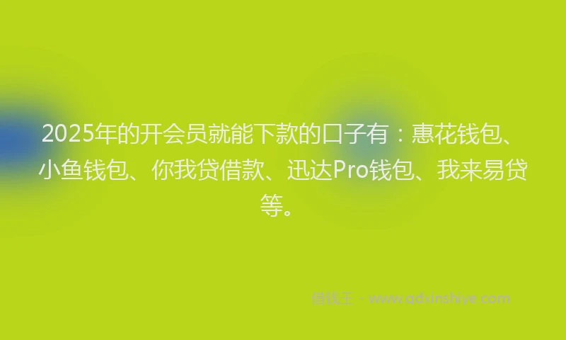 2025年的开会员就能下款的口子有：惠花钱包、小鱼钱包、你我贷借款、迅达Pro钱包、我来易贷等。