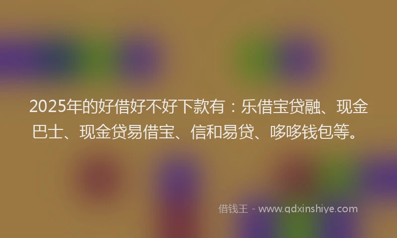 2025年的好借好不好下款有：乐借宝贷融、现金巴士、现金贷易借宝、信和易贷、哆哆钱包等。