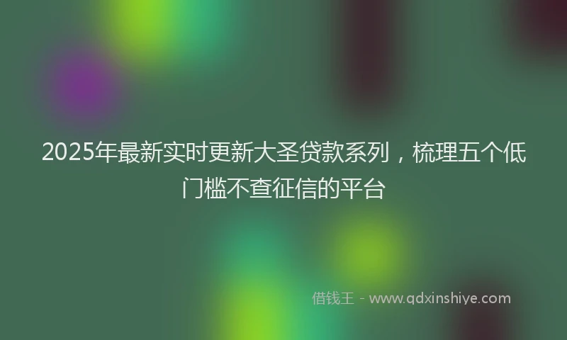 2025年最新实时更新大圣贷款系列，梳理五个低门槛不查征信的平台