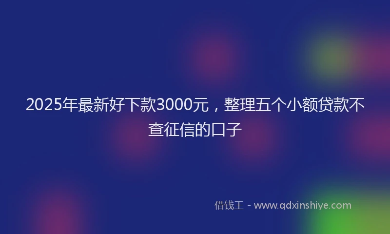 2025年最新好下款3000元，整理五个小额贷款不查征信的口子