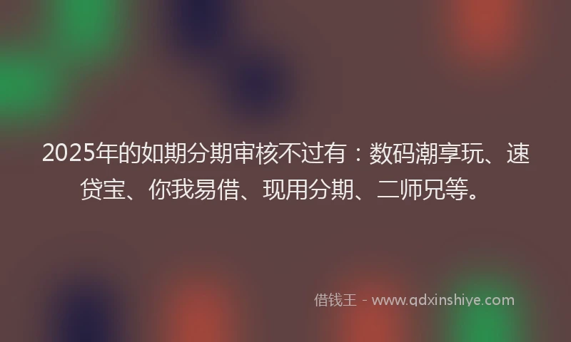 2025年的如期分期审核不过有：数码潮享玩、速贷宝、你我易借、现用分期、二师兄等。