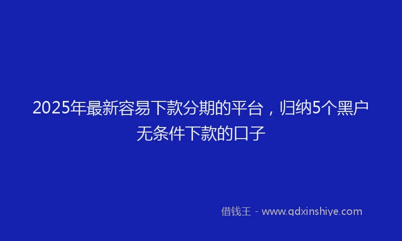 2025年最新容易下款分期的平台，归纳5个黑户无条件下款的口子