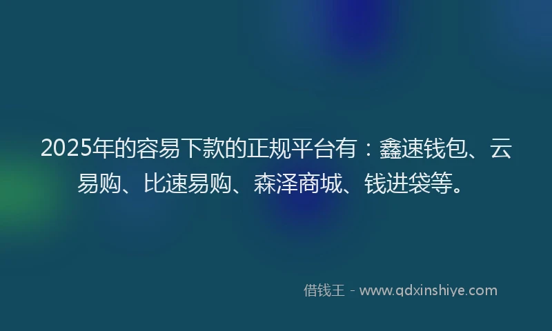 2025年的容易下款的正规平台有：鑫速钱包、云易购、比速易购、森泽商城、钱进袋等。