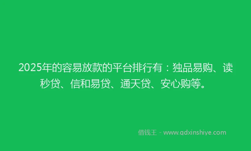 2025年的容易放款的平台排行有：独品易购、读秒贷、信和易贷、通天贷、安心购等。