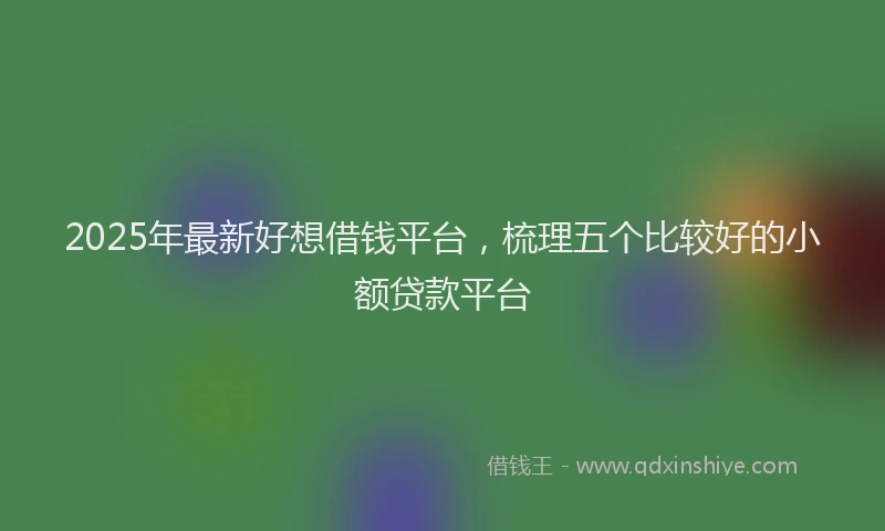 2025年最新好想借钱平台，梳理五个比较好的小额贷款平台