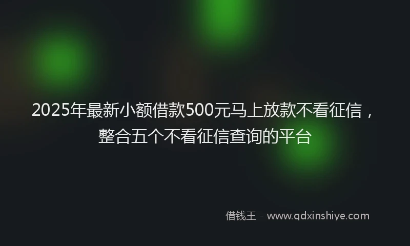 2025年最新小额借款500元马上放款不看征信，整合五个不看征信查询的平台